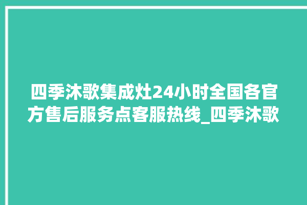 四季沐歌集成灶24小时全国各官方售后服务点客服热线_四季沐歌集成灶怎么拆卸 。歌集