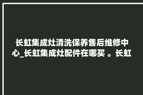 长虹集成灶清洗保养售后维修中心_长虹集成灶配件在哪买 。长虹