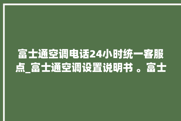 富士通空调电话24小时统一客服点_富士通空调设置说明书 。富士通