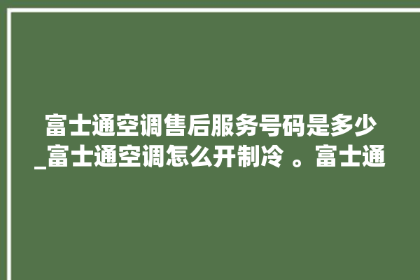 富士通空调售后服务号码是多少_富士通空调怎么开制冷 。富士通