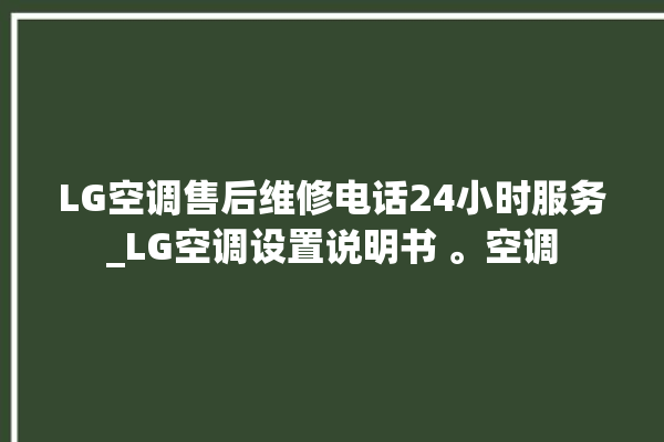 LG空调售后维修电话24小时服务_LG空调设置说明书 。空调