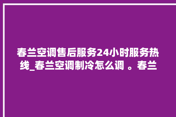 春兰空调售后服务24小时服务热线_春兰空调制冷怎么调 。春兰