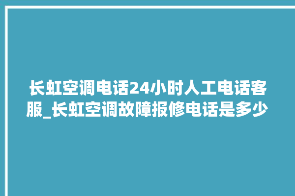 长虹空调电话24小时人工电话客服_长虹空调故障报修电话是多少 。电话