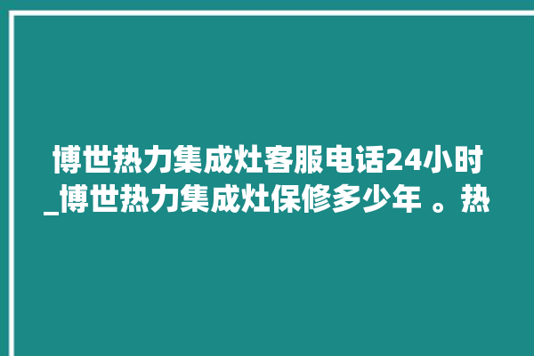 博世热力集成灶客服电话24小时_博世热力集成灶保修多少年 。热力