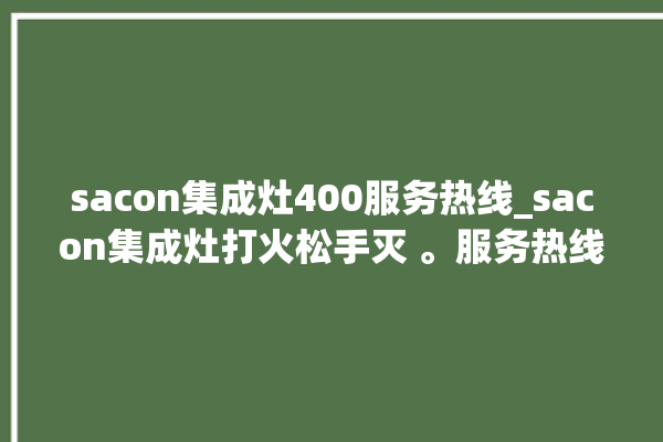 sacon集成灶400服务热线_sacon集成灶打火松手灭 。服务热线