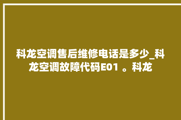 科龙空调售后维修电话是多少_科龙空调故障代码E01 。科龙