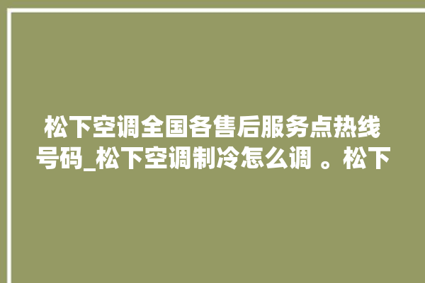 松下空调全国各售后服务点热线号码_松下空调制冷怎么调 。松下