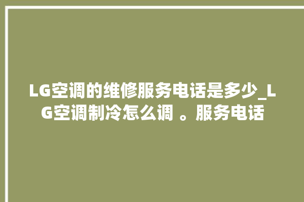 LG空调的维修服务电话是多少_LG空调制冷怎么调 。服务电话