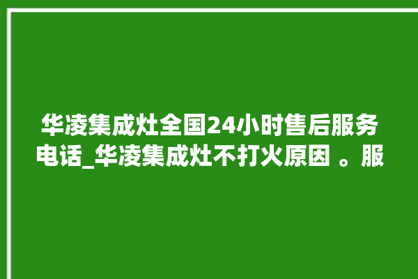 华凌集成灶全国24小时售后服务电话_华凌集成灶不打火原因 。服务电话