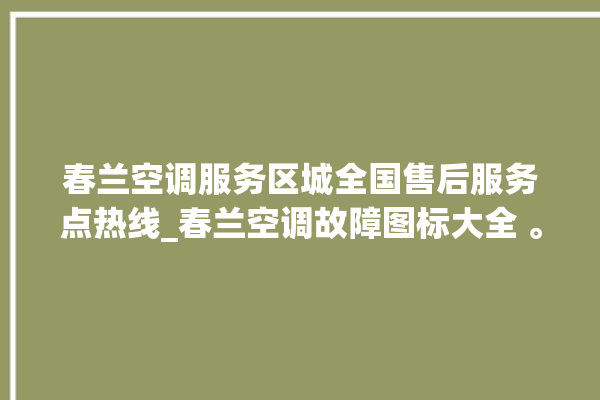 春兰空调服务区城全国售后服务点热线_春兰空调故障图标大全 。春兰