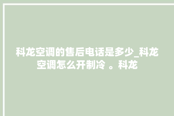 科龙空调的售后电话是多少_科龙空调怎么开制冷 。科龙