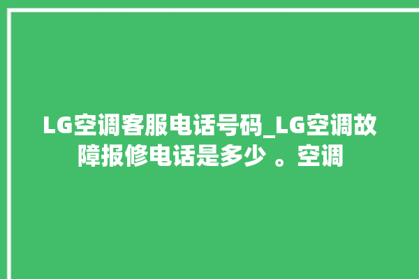 LG空调客服电话号码_LG空调故障报修电话是多少 。空调