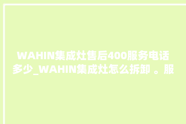 WAHIN集成灶售后400服务电话多少_WAHIN集成灶怎么拆卸 。服务电话