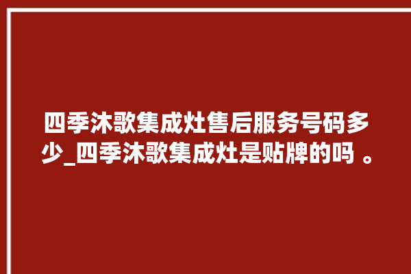 四季沐歌集成灶售后服务号码多少_四季沐歌集成灶是贴牌的吗 。歌集