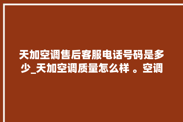 天加空调售后客服电话号码是多少_天加空调质量怎么样 。空调