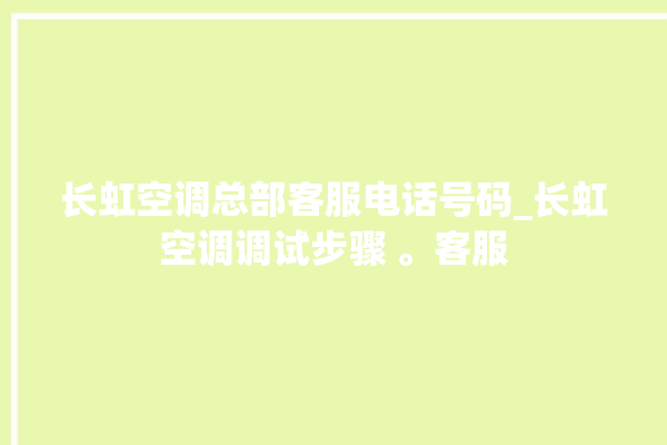 长虹空调总部客服电话号码_长虹空调调试步骤 。客服