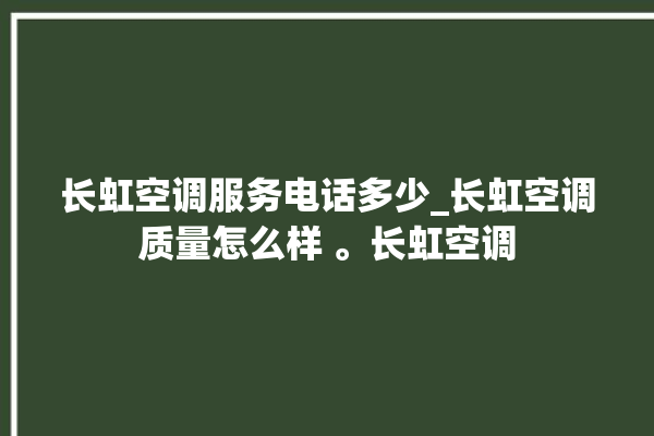 长虹空调服务电话多少_长虹空调质量怎么样 。长虹空调