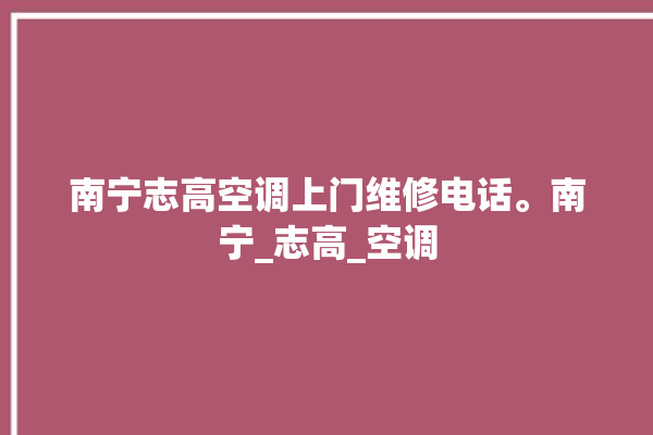 南宁志高空调上门维修电话。南宁_志高_空调