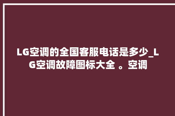 LG空调的全国客服电话是多少_LG空调故障图标大全 。空调