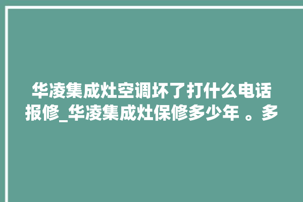 华凌集成灶空调坏了打什么电话报修_华凌集成灶保修多少年 。多少年