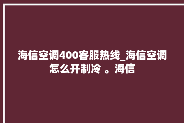 海信空调400客服热线_海信空调怎么开制冷 。海信