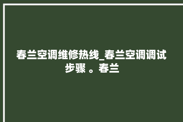 春兰空调维修热线_春兰空调调试步骤 。春兰