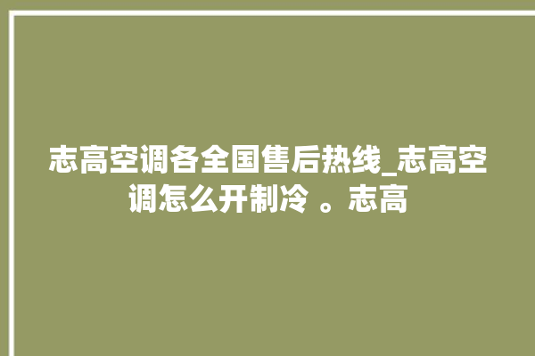 志高空调各全国售后热线_志高空调怎么开制冷 。志高