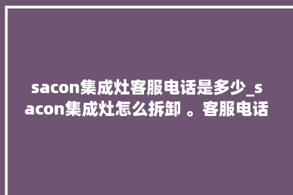 sacon集成灶客服电话是多少_sacon集成灶怎么拆卸 。客服电话