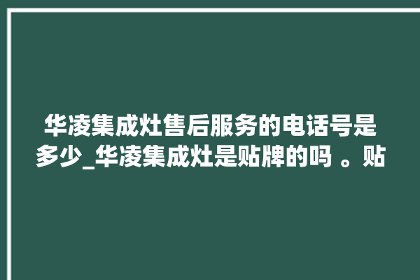 华凌集成灶售后服务的电话号是多少_华凌集成灶是贴牌的吗 。贴牌