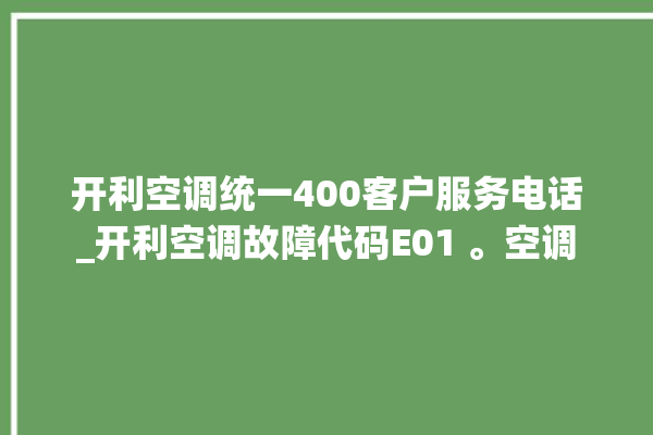 开利空调统一400客户服务电话_开利空调故障代码E01 。空调