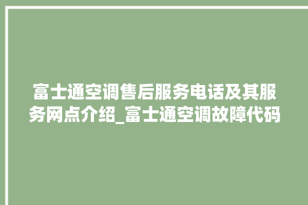 富士通空调售后服务电话及其服务网点介绍_富士通空调故障代码E01 。富士通