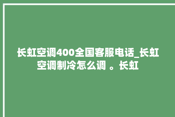 长虹空调400全国客服电话_长虹空调制冷怎么调 。长虹