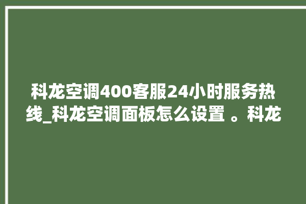 科龙空调400客服24小时服务热线_科龙空调面板怎么设置 。科龙