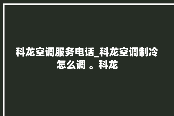 科龙空调服务电话_科龙空调制冷怎么调 。科龙