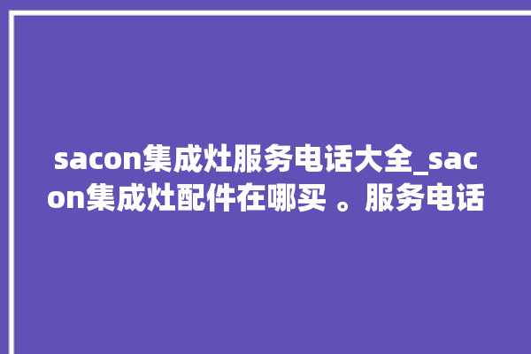 sacon集成灶服务电话大全_sacon集成灶配件在哪买 。服务电话