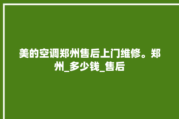 美的空调郑州售后上门维修。郑州_多少钱_售后