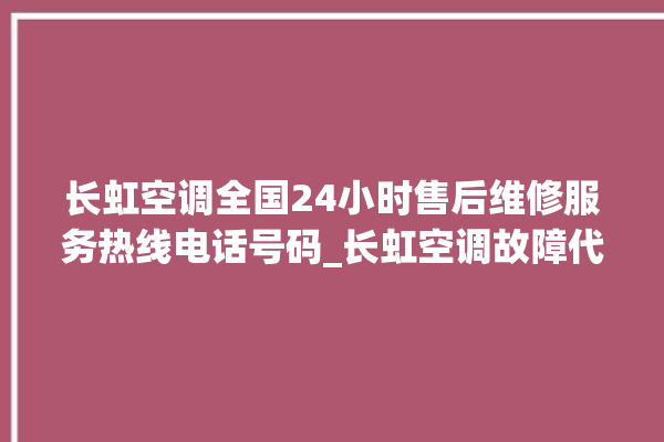 长虹空调全国24小时售后维修服务热线电话号码_长虹空调故障代码E01 。长虹空调