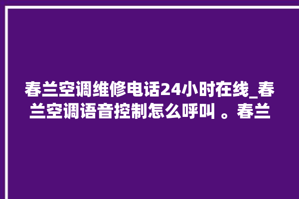 春兰空调维修电话24小时在线_春兰空调语音控制怎么呼叫 。春兰