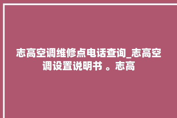 志高空调维修点电话查询_志高空调设置说明书 。志高