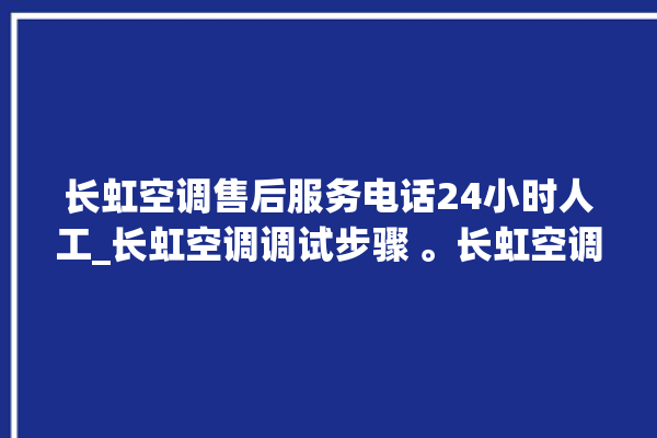 长虹空调售后服务电话24小时人工_长虹空调调试步骤 。长虹空调