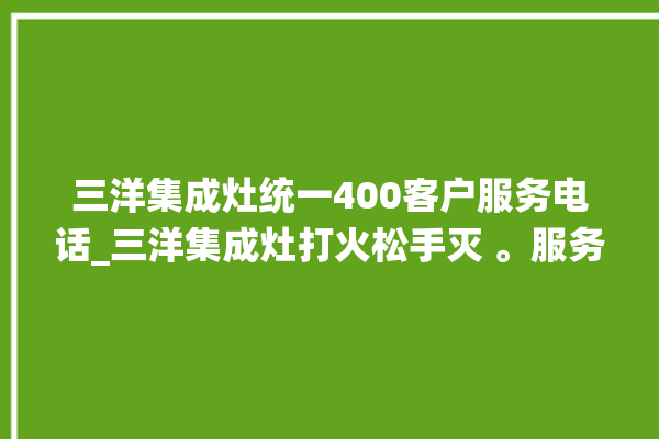 三洋集成灶统一400客户服务电话_三洋集成灶打火松手灭 。服务电话