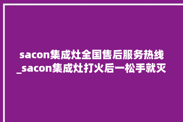 sacon集成灶全国售后服务热线_sacon集成灶打火后一松手就灭 。服务热线