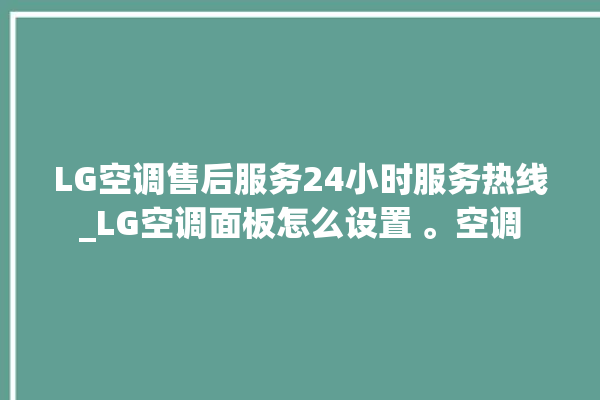 LG空调售后服务24小时服务热线_LG空调面板怎么设置 。空调