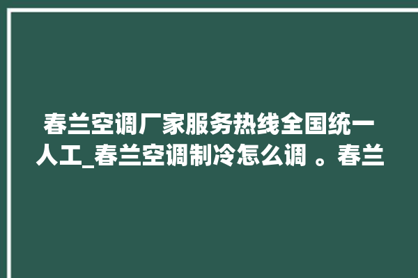 春兰空调厂家服务热线全国统一人工_春兰空调制冷怎么调 。春兰