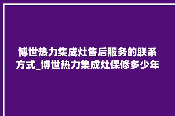 博世热力集成灶售后服务的联系方式_博世热力集成灶保修多少年 。热力