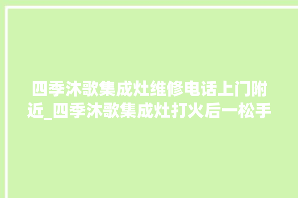 四季沐歌集成灶维修电话上门附近_四季沐歌集成灶打火后一松手就灭 。歌集