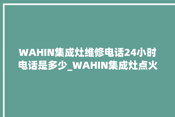 WAHIN集成灶维修电话24小时电话是多少_WAHIN集成灶点火针更换方法 。电话