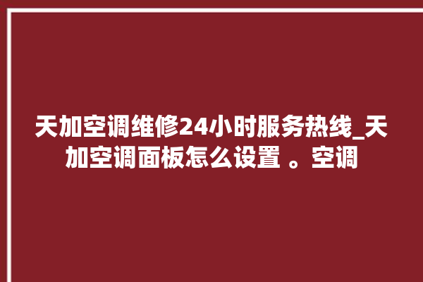 天加空调维修24小时服务热线_天加空调面板怎么设置 。空调