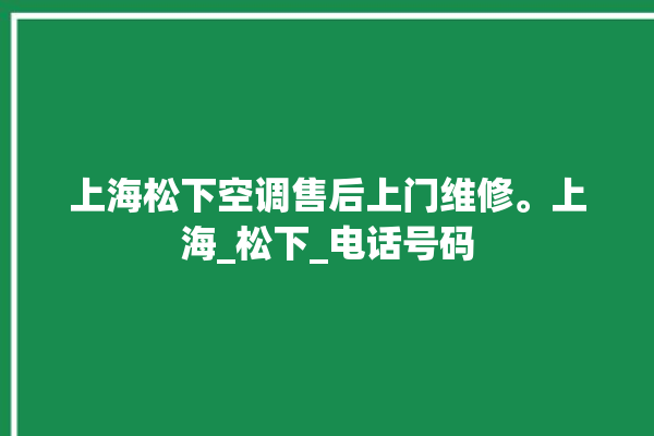 上海松下空调售后上门维修。上海_松下_电话号码