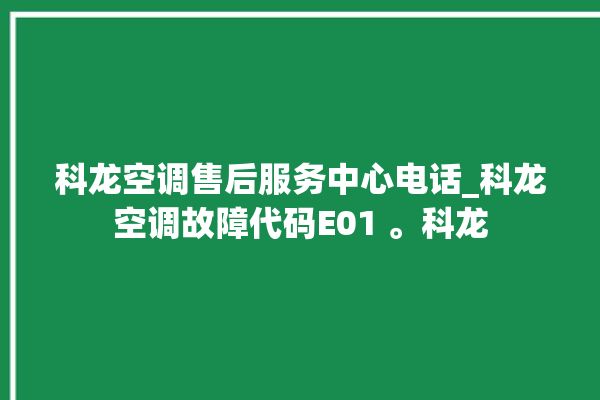 科龙空调售后服务中心电话_科龙空调故障代码E01 。科龙